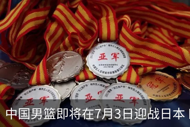 中国男篮即将在7月3日迎战日本 四场热身赛以提升实力