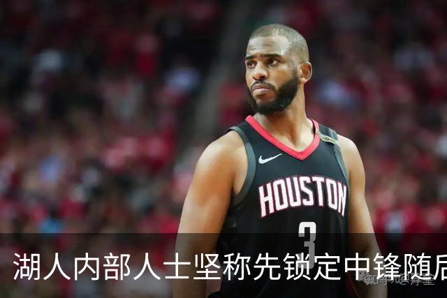 湖人内部人士坚称先锁定中锋随后报价詹姆斯的方案本是他们的首选