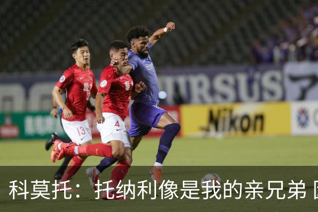 科莫托：托纳利像是我的亲兄弟 因为莫德里奇和C罗非常关注皇马