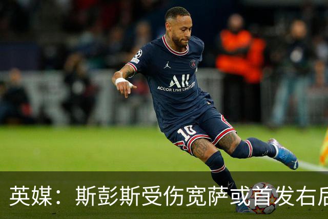 英媒：斯彭斯受伤宽萨或首发右后卫 萨卡戈登大概率先发