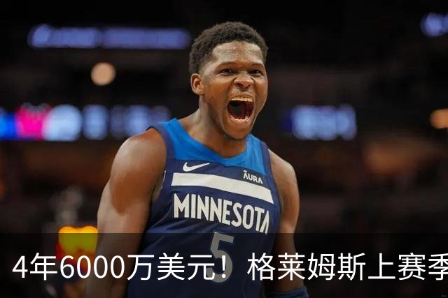 4年6000万美元！格莱姆斯上赛季场均13.4分3.6板3.3助 命中率45%