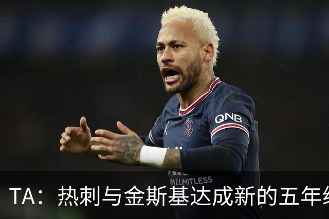 TA：热刺与金斯基达成新的五年续约协议，大幅提升他的薪资